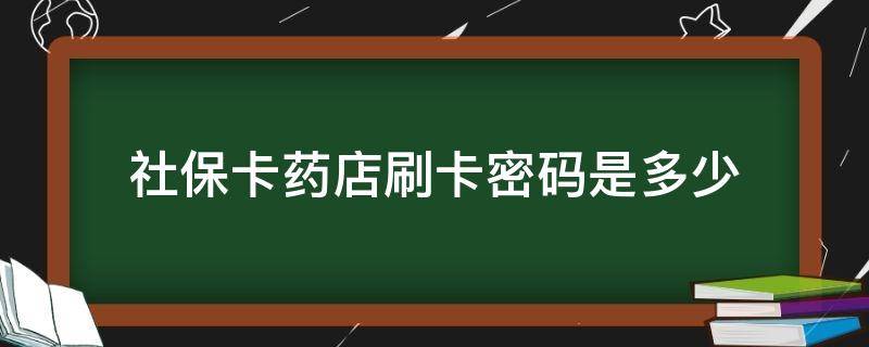 社保卡药店刷卡密码是多少（社保卡药店买药用哪个密码）