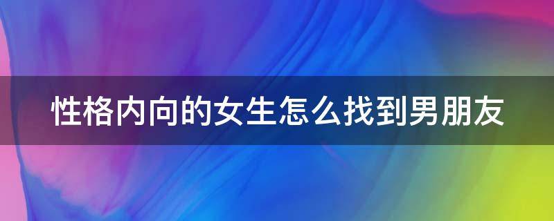 性格内向的女生怎么找到男朋友 性格内向的女生怎么找对象