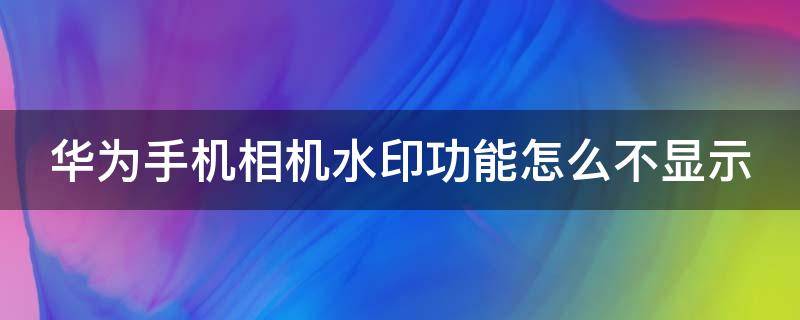 华为手机相机水印功能怎么不显示（华为手机相机水印为什么不显示地点）