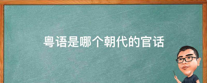 粤语是哪个朝代的官话 粤语在哪个朝代是普通话