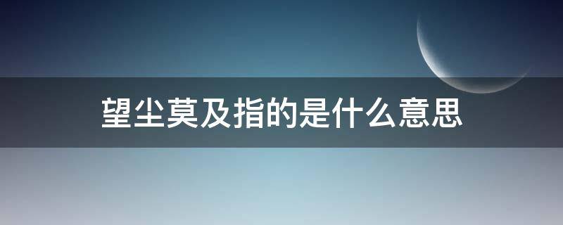 望尘莫及指的是什么意思（望尘莫及指的是什么意思?）