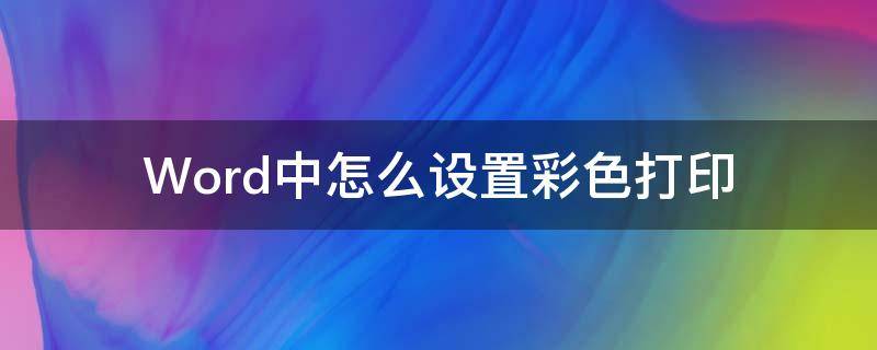 Word中怎么设置彩色打印 Word怎么设置彩色打印