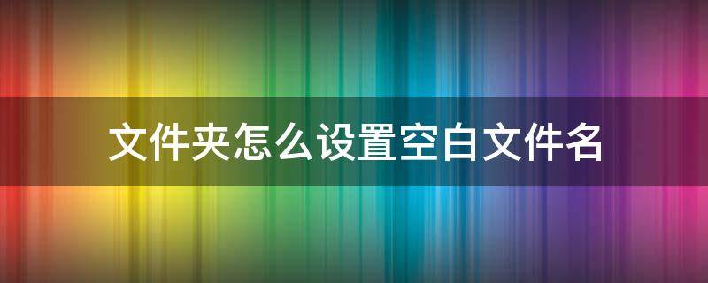 文件夹怎么设置空白文件名 如何设置空白文件夹名