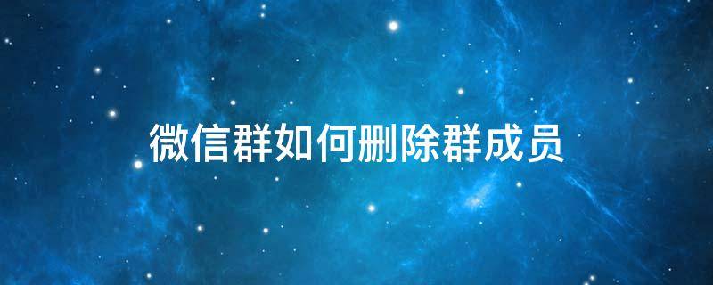 微信群如何删除群成员 微信群如何删除群成员的消息