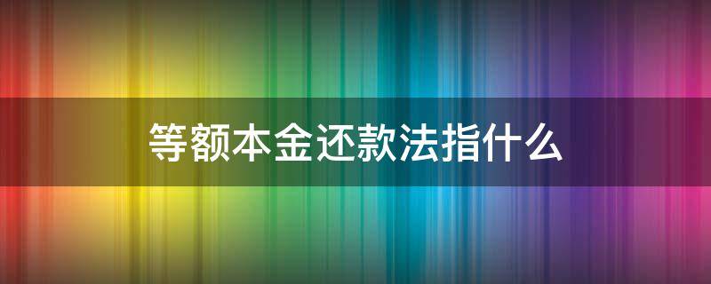 等额本金还款法指什么 等额本金还款法是指