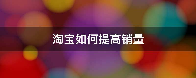 淘宝如何提高销量 淘宝如何提高销量深度好文