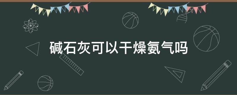 碱石灰可以干燥氨气吗 碱石灰可以干燥氨气吗为什么