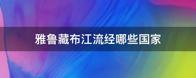 雅鲁藏布江流经哪些国家（雅鲁藏布江流向哪个国家）