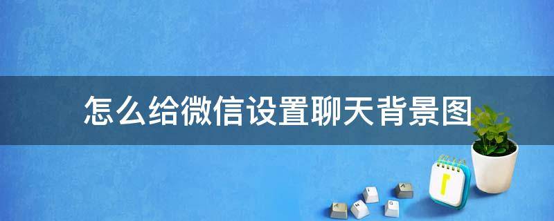 怎么给微信设置聊天背景图（怎样在微信设置聊天背景图）