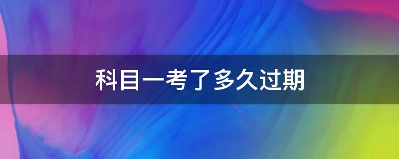 科目一考了多久过期 驾考科目一过了多久过期