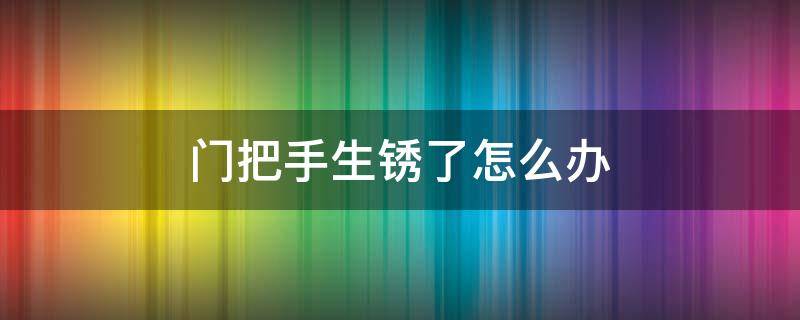 门把手生锈了怎么办 不锈钢门把手生锈了怎么去掉