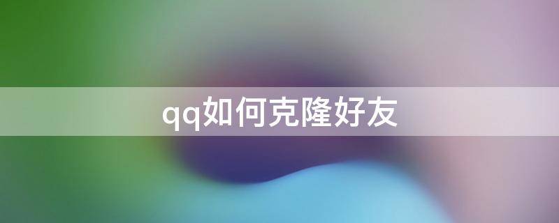 qq如何克隆好友 qq如何克隆好友需要会员吗