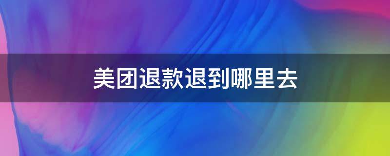 美团退款退到哪里去（美团申请退款在哪里退?）