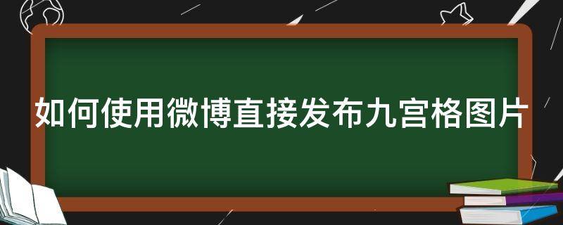 如何使用微博直接发布九宫格图片 微博怎么发九宫图片