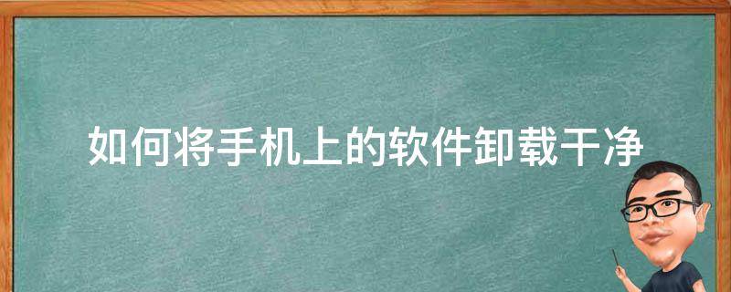 如何将手机上的软件卸载干净 怎样把手机卸载软件清理干净