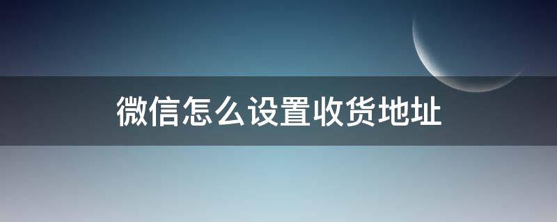 微信怎么设置收货地址 微信默认收货地址怎么添加