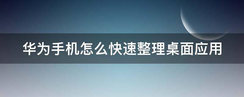 华为手机怎么快速整理桌面应用（华为手机怎么快速整理桌面应用图标）