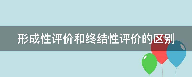 形成性评价和终结性评价的区别（形成性评价和终结性评价的区别举例）