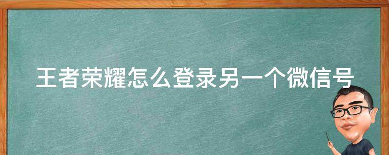 王者荣耀怎么登录另一个微信号（微信分身怎么登录第二个微信）