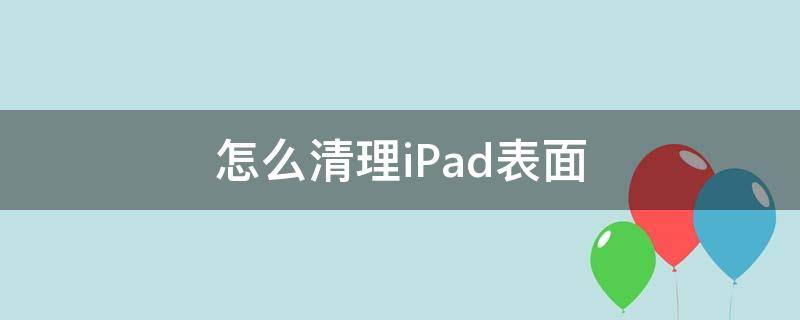 怎么清理iPad表面 ipad背面脏了怎么清理