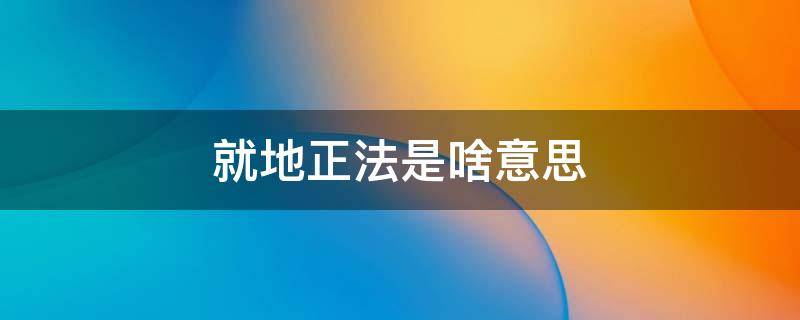 就地正法是啥意思 就地正法是啥意思指什么生肖