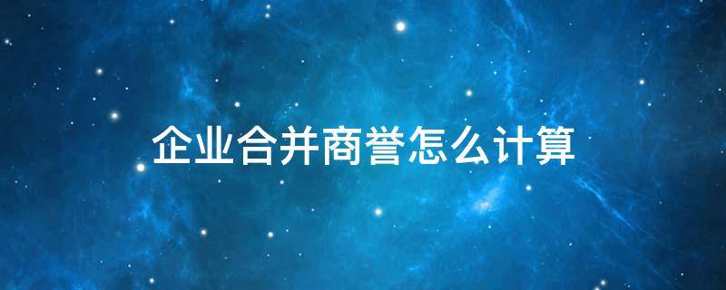 企业合并商誉怎么计算 公司合并商誉怎么计算