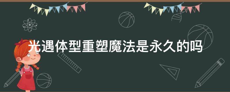 光遇体型重塑魔法是永久的吗（光遇体型重塑魔法道具是永久的吗）