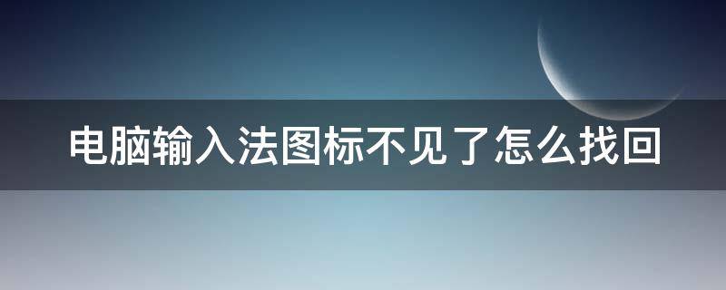 电脑输入法图标不见了怎么找回（电脑输入法图标没有了怎么弄出来）