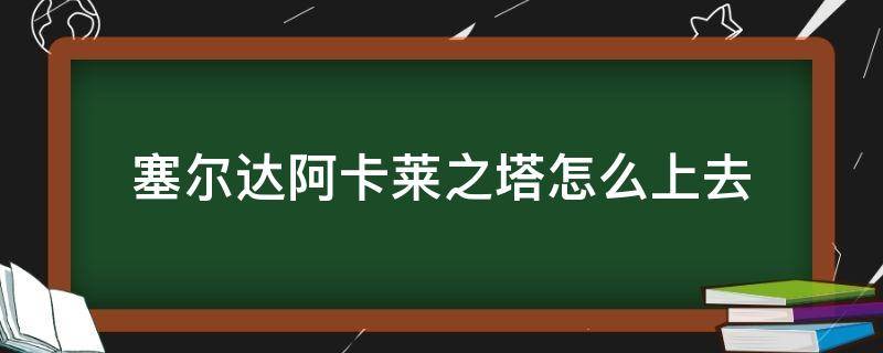 塞尔达阿卡莱之塔怎么上去（塞尔达阿莱尔之塔怎么上去）