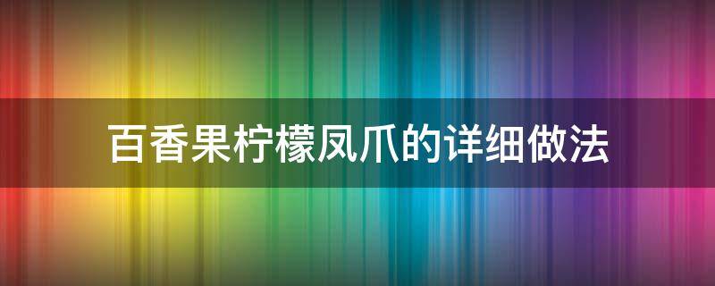 百香果柠檬凤爪的详细做法（百香柠檬凤爪的制作过程）