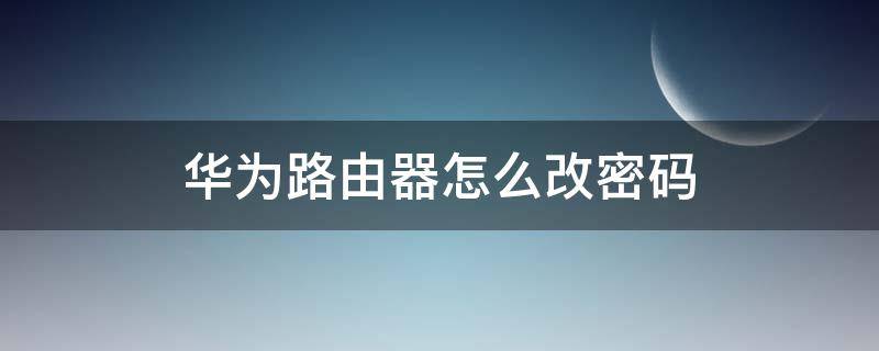 华为路由器怎么改密码 华为路由器怎么改密码在哪里改