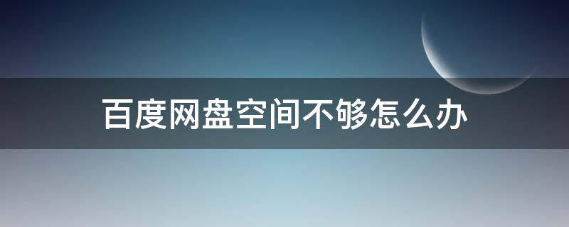 百度网盘空间不够怎么办（百度网盘空间不够怎么办?）