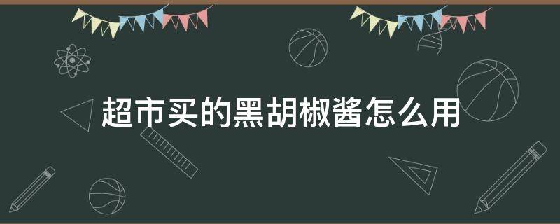 超市买的黑胡椒酱怎么用 超市买的黑胡椒酱可以直接用吗