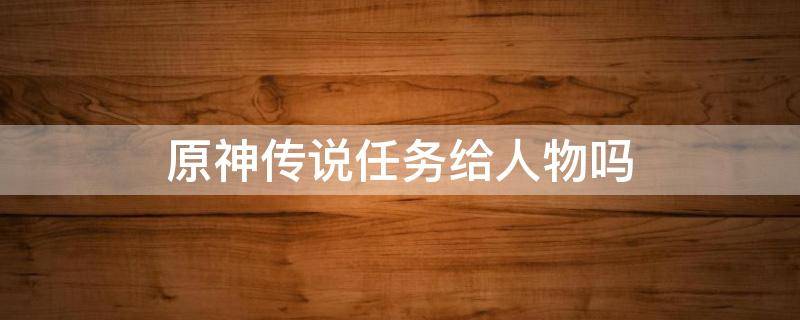 原神传说任务给人物吗 原神传说任务给人物么