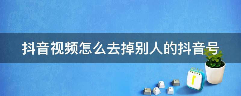 抖音视频怎么去掉别人的抖音号 抖音视频怎么去掉别人的抖音号剪映