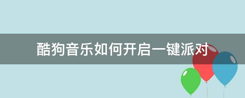 酷狗音乐如何开启一键派对（酷狗的一键派对在哪）