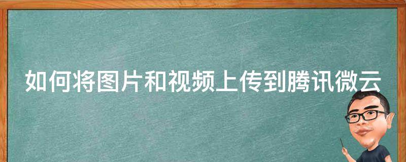 如何将图片和视频上传到腾讯微云 怎么上传图片到腾讯微云