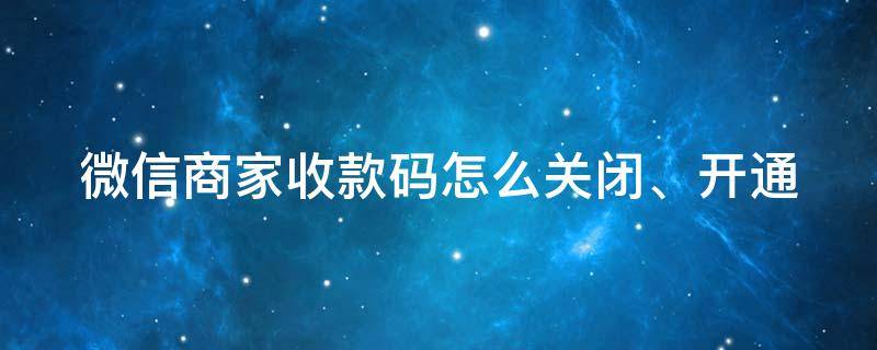 微信商家收款码怎么关闭、开通 微信商家收款码怎么关闭,开通了