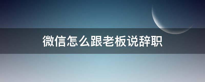 微信怎么跟老板说辞职（微信怎么跟老板说辞职简单）