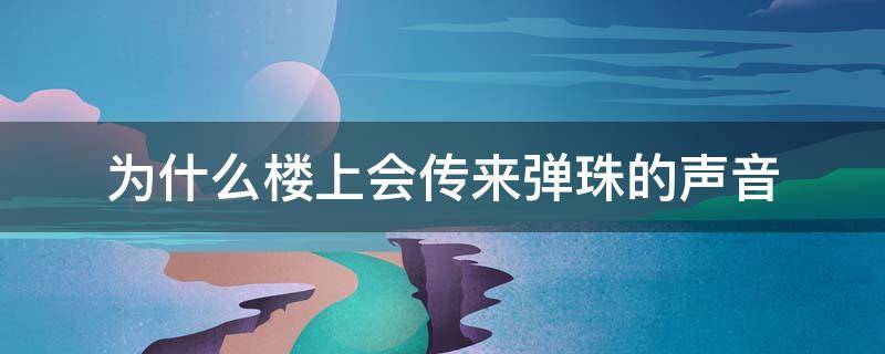 为什么楼上会传来弹珠的声音（为什么楼上总会传来弹珠的声音）