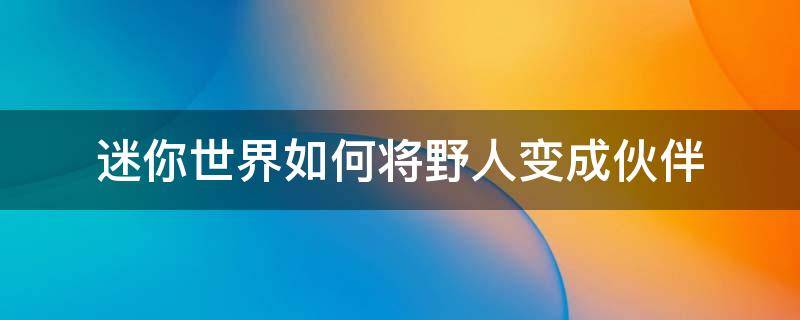 迷你世界如何将野人变成伙伴（迷你世界怎么让野人变成伙伴?）