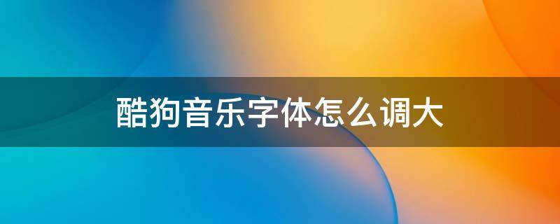 酷狗音乐字体怎么调大 酷狗音乐字体怎么调大小