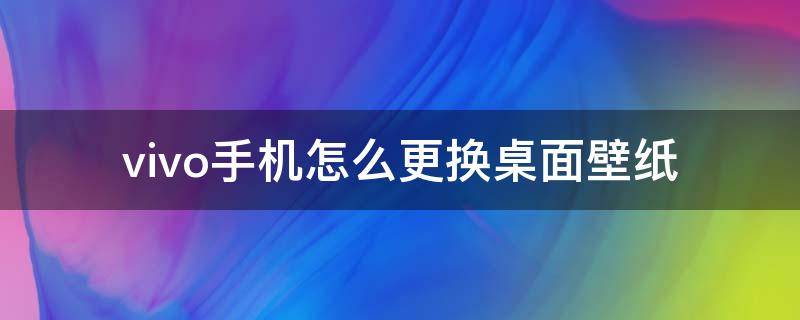 vivo手机怎么更换桌面壁纸（vivo的桌面壁纸怎么更换）