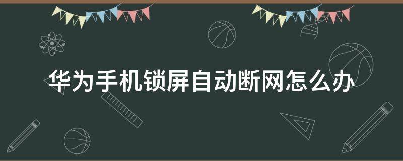 华为手机锁屏自动断网怎么办 华为手机锁屏自动断网怎么回事