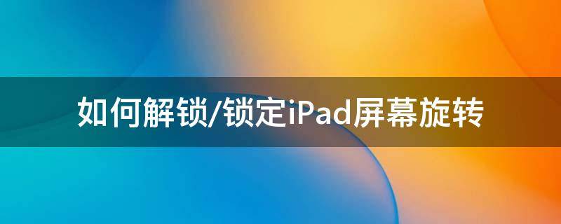 如何解锁/锁定iPad屏幕旋转（ipad怎么解锁）