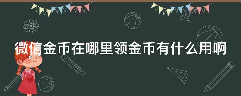 微信金币在哪里领金币有什么用啊 微信新功能领金币