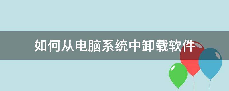 如何从电脑系统中卸载软件（怎么从电脑中卸载软件）