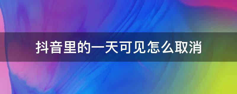 抖音里的一天可见怎么取消 抖音里如何取消一天可见