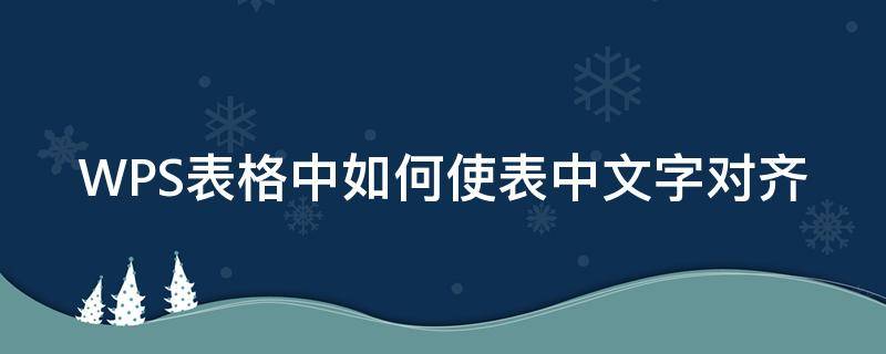 WPS表格中如何使表中文字对齐（wps表格内文字对齐）