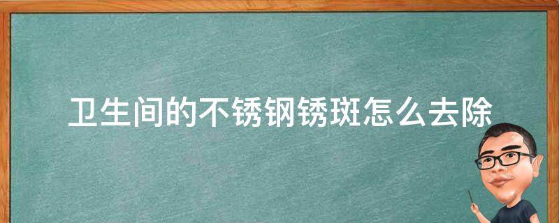 卫生间的不锈钢锈斑怎么去除（不锈钢上有斑怎么去除）